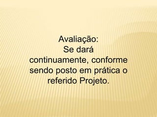 Avaliação: Se dará continuamente, conforme sendo posto em prática o referido Projeto. 