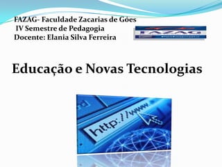 FAZAG- Faculdade Zacarias de Góes
IV Semestre de Pedagogia
Docente: Elania Silva Ferreira



Educação e Novas Tecnologias
 