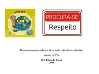 Buscamos uma sociedade melhor, onde haja atitudes cidadãs!! 
Alunos do 9º A 
E.E. Eduardo Perez 
2014 
