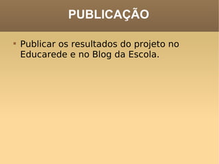 PUBLICAÇÃO Publicar os resultados do projeto no Educarede e no Blog da Escola. 