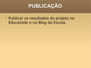 PUBLICAÇÃO Publicar os resultados do projeto no Educarede e no Blog da Escola. 