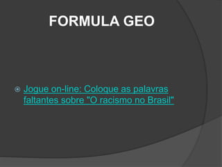 FORMULA GEO
 Jogue on-line: Coloque as palavras
faltantes sobre "O racismo no Brasil"
 