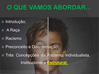 O QUE VAMOS ABORDAR...
 Introdução;
 A Raça
 Racismo
 Preconceito e Discriminação;
 Três Concepções de Racismo: Individualista,
Institucional e Estrutural.
 