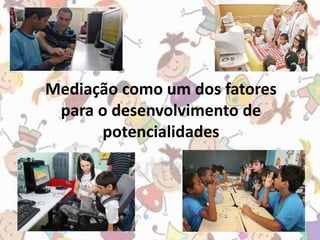Mediação como um dos fatores 
para o desenvolvimento de 
potencialidades 
 