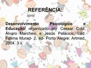 REFERÊNCIA: 
Desenvolvimento Psicológico e 
Educação/ organizado por Cessar Cool, 
Álvaro Marchesi e Jesús Palácios; trad. 
Fátima Murad- 2. ed- Porto Alegre: Artmed, 
2004. 3 v. 
