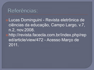  Referências: Lucas Dominguini - Revista eletrônica de ciências da educação, Campo Largo, v.7, n.2, nov.2008.http://revista.facecla.com.br/índex.php/reped/article/view/472 - Acesso Março de 2011. 
