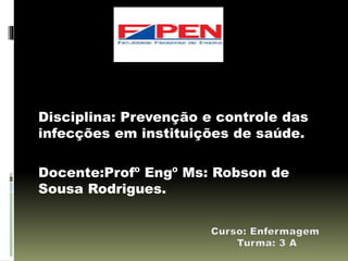 Disciplina: Prevenção e controle das
infecções em instituições de saúde.
Docente:Profº Engº Ms: Robson de
Sousa Rodrigues.
 