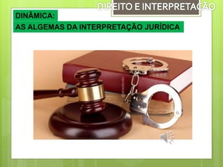 DINÂMICA:
AS ALGEMAS DA INTERPRETAÇÃO JURÍDICA
 