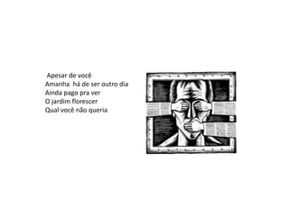 Apesar de você
Amanha há de ser outro dia
Ainda pago pra ver
O jardim florescer
Qual você não queria
 