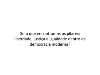 Será que encontramos os pilares:
liberdade, justiça e igualdade dentro da
         democracia moderna?
 