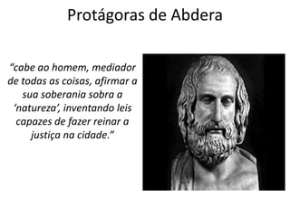 Protágoras de Abdera

“cabe ao homem, mediador
de todas as coisas, afirmar a
   sua soberania sobra a
 ‘natureza’, inventando leis
  capazes de fazer reinar a
     justiça na cidade.”
 