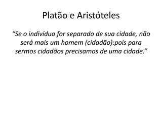 Platão e Aristóteles
“Se o indivíduo for separado de sua cidade, não
   será mais um homem (cidadão):pois para
 sermos cidadãos precisamos de uma cidade.”
 