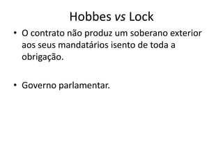 Hobbes vs Lock
• O contrato não produz um soberano exterior
  aos seus mandatários isento de toda a
  obrigação.

• Governo parlamentar.
 