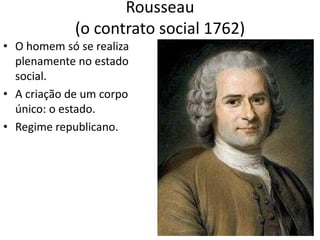 Rousseau
             (o contrato social 1762)
• O homem só se realiza
  plenamente no estado
  social.
• A criação de um corpo
  único: o estado.
• Regime republicano.
 