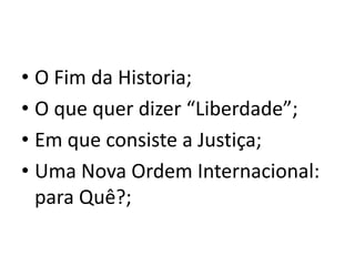 • O Fim da Historia;
• O que quer dizer “Liberdade”;
• Em que consiste a Justiça;
• Uma Nova Ordem Internacional:
  para Quê?;
 