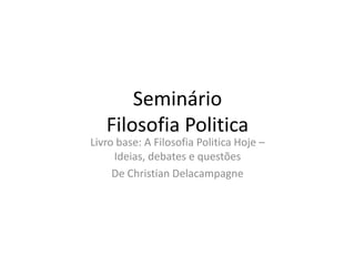 Seminário
   Filosofia Politica
Livro base: A Filosofia Politica Hoje –
     Ideias, debates e questões
     De Christian Delacampagne
 