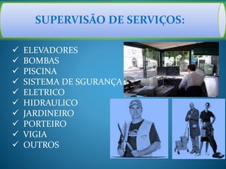 SUPERVISÃO DE SERVIÇOS:
 ELEVADORES
 BOMBAS
 PISCINA
 SISTEMA DE SGURANÇA
 ELETRICO
 HIDRAULICO
 JARDINEIRO
 PORTEIRO
 VIGIA
 OUTROS
 