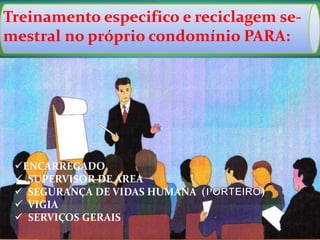 •
Treinamento especifico e reciclagem se-
mestral no próprio condomínio PARA:
ENCARREGADO
 SUPERVISOR DE AREA
 SEGURANÇA DE VIDAS HUMANA ( )
 VIGIA
 SERVIÇOS GERAIS
 