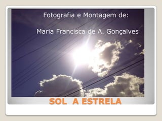 Fotografia e Montagem de:

Maria Francisca de A. Gonçalves




   SOL A ESTRELA
 