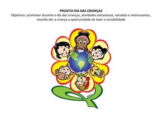 PROJETO DIA DAS CRIANÇASObjetivos: promover durante o dia das crianças, atividades extraclasse, variadas e interessantes, visando dar a criança a oportunidade de lazer e sociabilidade