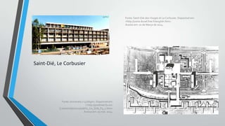 Fonte: Saint-Dié-des-Vosges et Le Corbusier. Disponível em:
<http://usine.duval.free.fr/english.htm>
Acesso em: 01 de Março de 2014.

Saint-Dié, Le Corbusier

Fonte: Universita v Ljublijani. Disponível em:
< http://predmet.fa.unilj.si/siwinds/s1/u2/su6/S1_U2_SU6_P4_1.htm>
Acesso em: 01 mar. 2014.

 