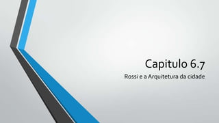 Capitulo 6.7
Rossi e a Arquitetura da cidade

 