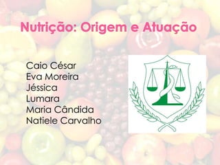 Nutrição: Origem e Atuação Caio César Eva Moreira Jéssica Lumara Maria Cândida Natiele Carvalho 