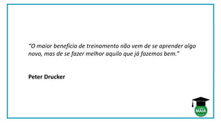“O maior benefício de treinamento não vem de se aprender algo
novo, mas de se fazer melhor aquilo que já fazemos bem.”
Peter Drucker
 