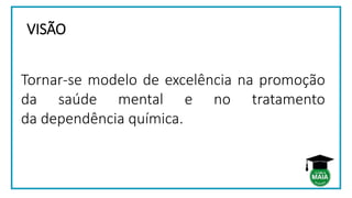 VISÃO
Tornar-se modelo de excelência na promoção
da saúde mental e no tratamento
da dependência química.
 
