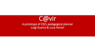 C@vir 
A prototype of CSCL pedagogical planner 
Luigi Guerra & Luca Ferrari 
 