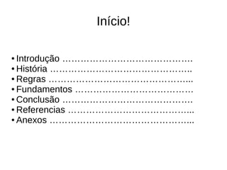 Início!
● Introdução …………………………………….
● História ………………………………………..
● Regras ………………………………………...
● Fundamentos …………………………………
● Conclusão …………………………………….
● Referencias …………………………………...
● Anexos ………………………………………...
 