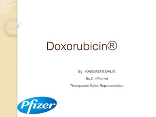 Doxorubicin®
By KASEMSAK DALAI
Bs.C. (Pharm)
Therapeutic Sales Representative

 
