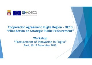 Cooperation Agreement Puglia Region – OECD
“Pilot Action on Strategic Public Procurement”
Workshop
“Procurement of Innovation in Puglia”
Bari, 16-17 December 2019
 
