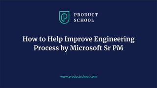 www.productschool.com
How to Help Improve Engineering
Process by Microsoft Sr PM
 