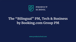 www.productschool.com
The “Bilingual” PM, Tech & Business
by Booking.com Group PM
 