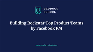 www.productschool.com
Building Rockstar Top Product Teams
by Facebook PM
 
