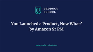 www.productschool.com
You Launched a Product, Now What?
by Amazon Sr PM
 
