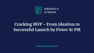 www.productschool.com
Cracking MVP - From Ideation to
Successful Launch by Fiverr Sr PM
 