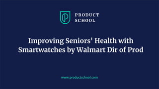 www.productschool.com
Improving Seniors' Health with
Smartwatches by Walmart Dir of Prod
 
