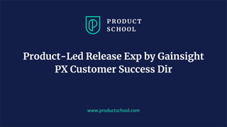 www.productschool.com
Product-Led Release Exp by Gainsight
PX Customer Success Dir
 
