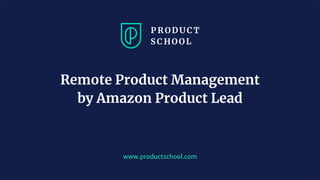 www.productschool.com
Remote Product Management
by Amazon Product Lead
 
