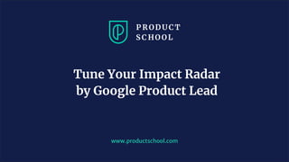 www.productschool.com
Tune Your Impact Radar
by Google Product Lead
 