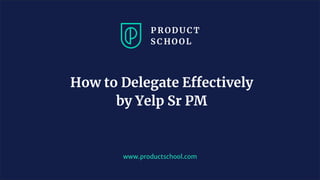 www.productschool.com
How to Delegate Effectively
by Yelp Sr PM
 