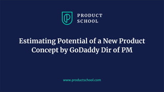 www.productschool.com
Estimating Potential of a New Product
Concept by GoDaddy Dir of PM
 