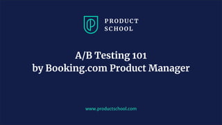 www.productschool.com
A/B Testing 101
by Booking.com Product Manager
 