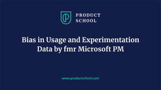 www.productschool.com
Bias in Usage and Experimentation
Data by fmr Microsoft PM
 