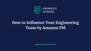 www.productschool.com
How to Inﬂuence Your Engineering
Team by Amazon PM
 