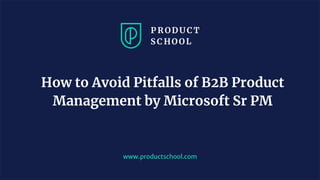 www.productschool.com
How to Avoid Pitfalls of B2B Product
Management by Microsoft Sr PM
 
