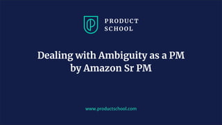 www.productschool.com
Dealing with Ambiguity as a PM
by Amazon Sr PM
 