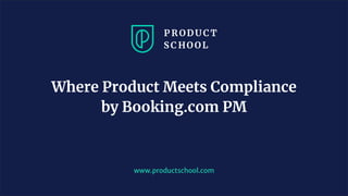 www.productschool.com
Where Product Meets Compliance
by Booking.com PM
 